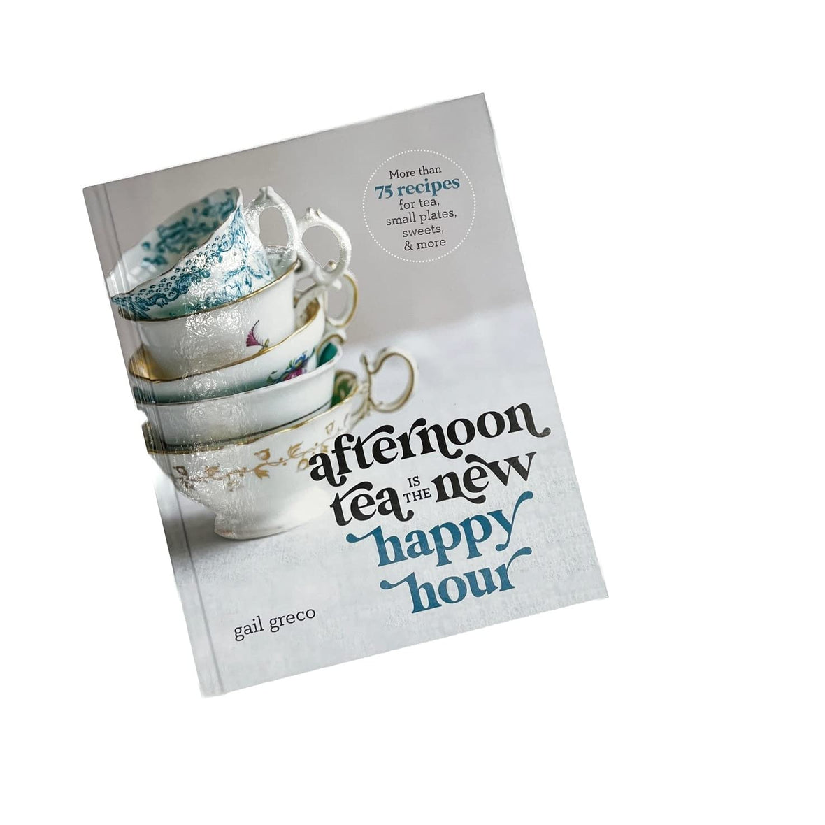 Afternoon Tea Is the New Happy Hour: More than 75 Recipes for Tea, Small Plates, Sweets & More