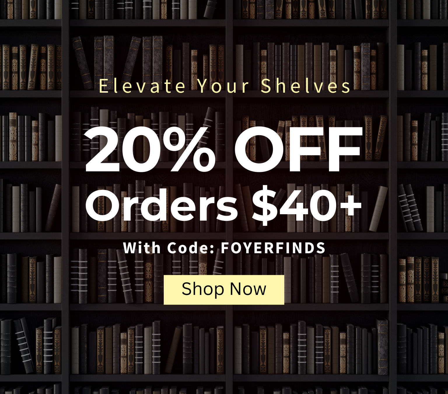 Promotional banner with bookshelf background and discount offer text: Elevate Your Shelves 20% off $40+with code: FOYERFINDS - Shop Now